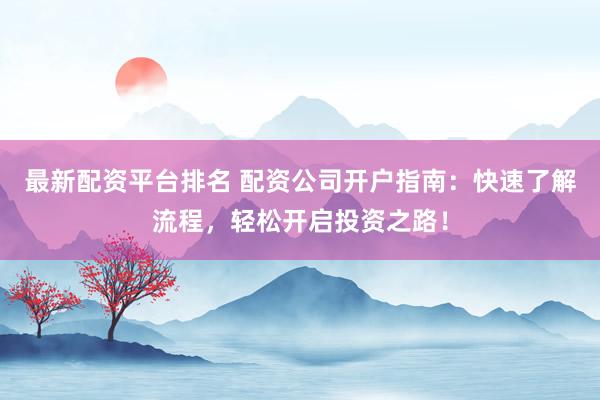 最新配资平台排名 配资公司开户指南：快速了解流程，轻松开启投资之路！
