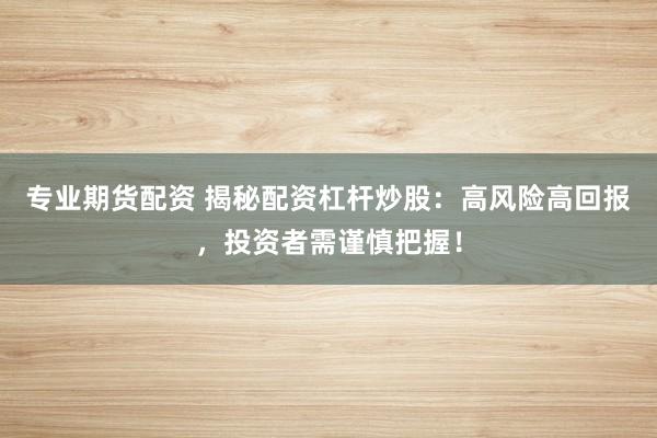 专业期货配资 揭秘配资杠杆炒股：高风险高回报，投资者需谨慎把握！