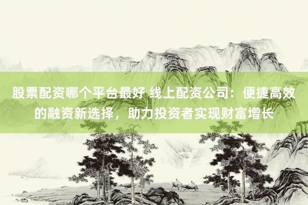股票配资哪个平台最好 线上配资公司：便捷高效的融资新选择，助力投资者实现财富增长
