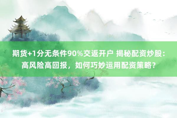 期货+1分无条件90%交返开户 揭秘配资炒股：高风险高回报，如何巧妙运用配资策略？