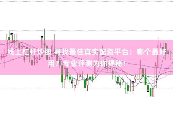 线上杠杆炒股 寻找最佳真实配资平台：哪个最好用？专业评测为你揭秘！