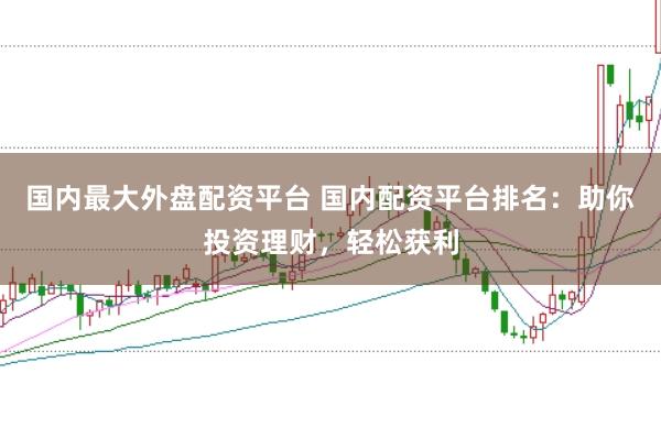 国内最大外盘配资平台 国内配资平台排名：助你投资理财，轻松获利