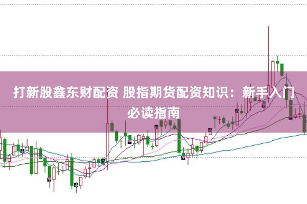 打新股鑫东财配资 股指期货配资知识：新手入门必读指南