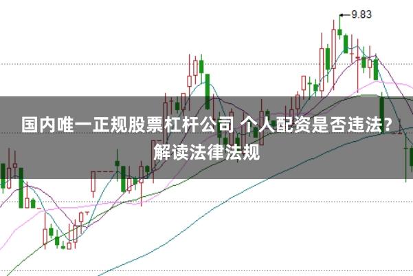 国内唯一正规股票杠杆公司 个人配资是否违法？解读法律法规