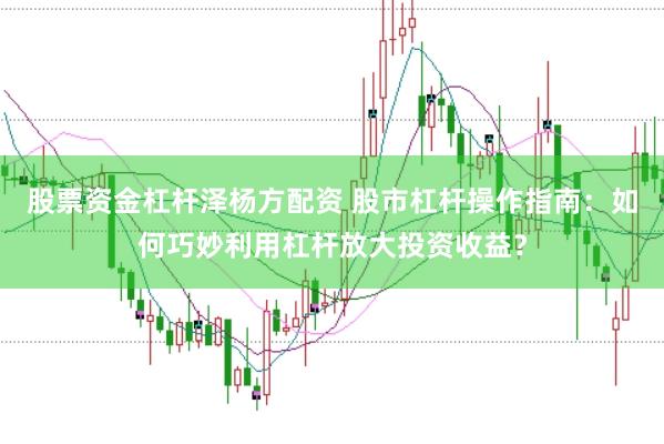 股票资金杠杆泽杨方配资 股市杠杆操作指南：如何巧妙利用杠杆放大投资收益？