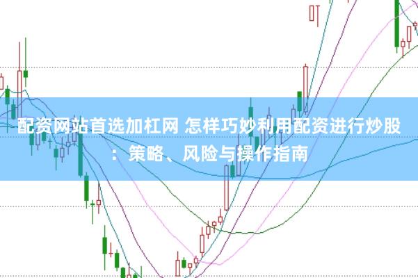 配资网站首选加杠网 怎样巧妙利用配资进行炒股：策略、风险与操作指南