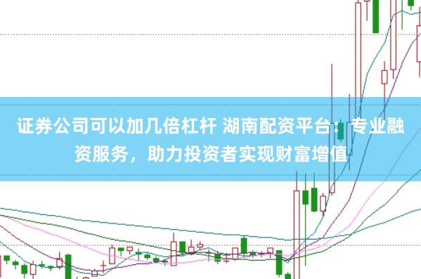 证券公司可以加几倍杠杆 湖南配资平台：专业融资服务，助力投资者实现财富增值