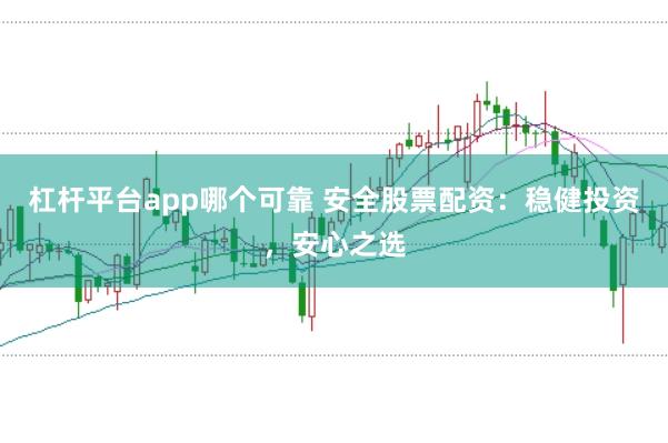 杠杆平台app哪个可靠 安全股票配资：稳健投资，安心之选