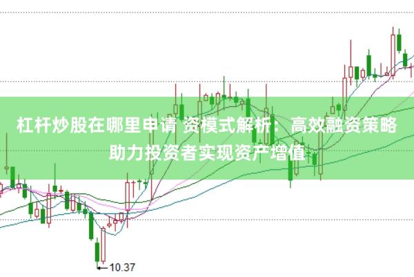 杠杆炒股在哪里申请 资模式解析：高效融资策略助力投资者实现资产增值