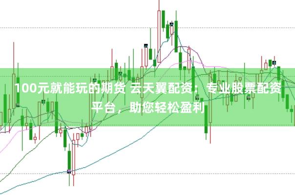 100元就能玩的期货 云天翼配资：专业股票配资平台，助您轻松盈利