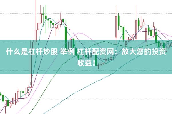什么是杠杆炒股 举例 杠杆配资网：放大您的投资收益！