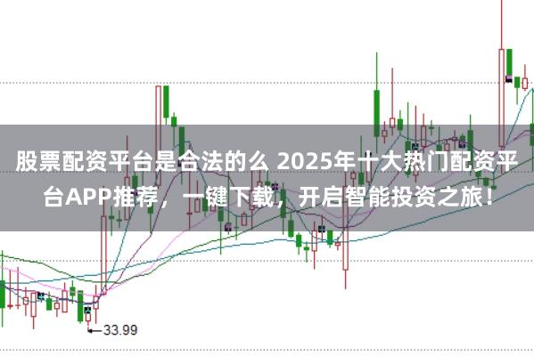 股票配资平台是合法的么 2025年十大热门配资平台APP推荐，一键下载，开启智能投资之旅！