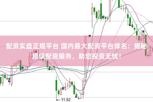 配资实盘正规平台 国内最大配资平台排名：揭秘顶级配资服务，助您投资无忧！