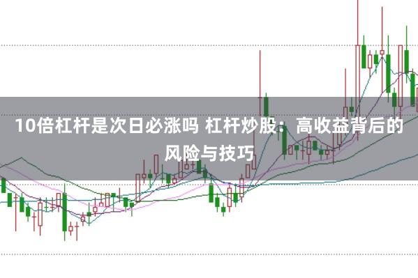 10倍杠杆是次日必涨吗 杠杆炒股：高收益背后的风险与技巧