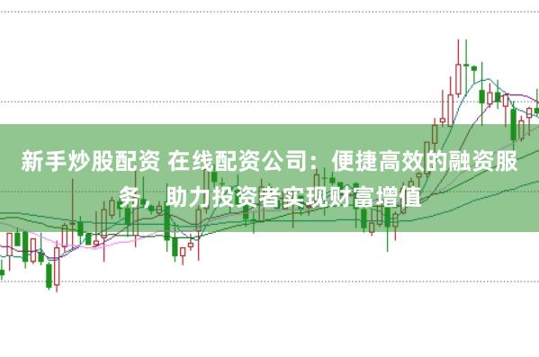 新手炒股配资 在线配资公司：便捷高效的融资服务，助力投资者实现财富增值