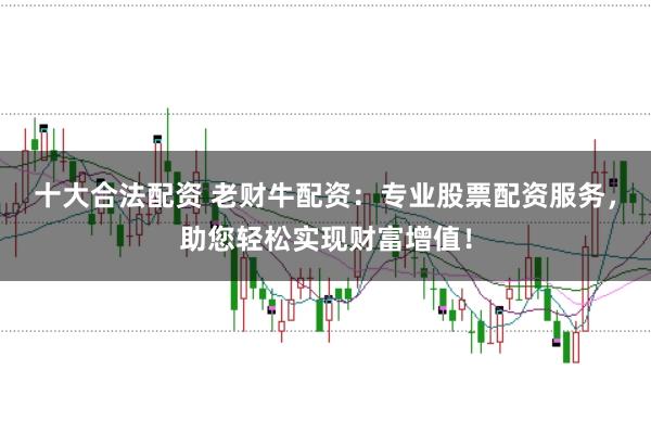 十大合法配资 老财牛配资：专业股票配资服务，助您轻松实现财富增值！