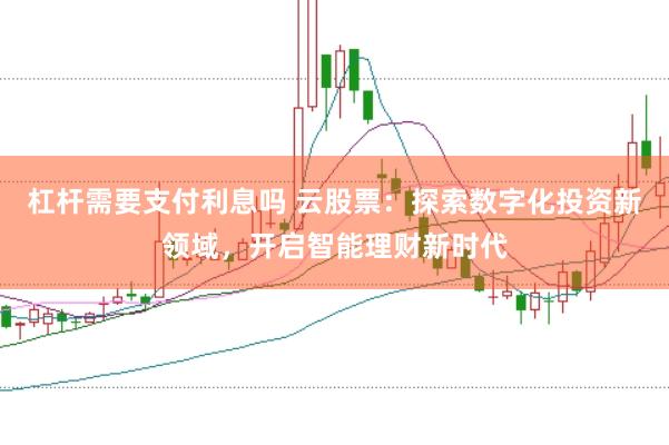 杠杆需要支付利息吗 云股票：探索数字化投资新领域，开启智能理财新时代