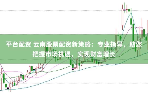 平台配资 云南股票配资新策略：专业指导，助您把握市场机遇，实现财富增长