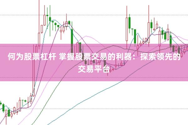 何为股票杠杆 掌握股票交易的利器：探索领先的交易平台