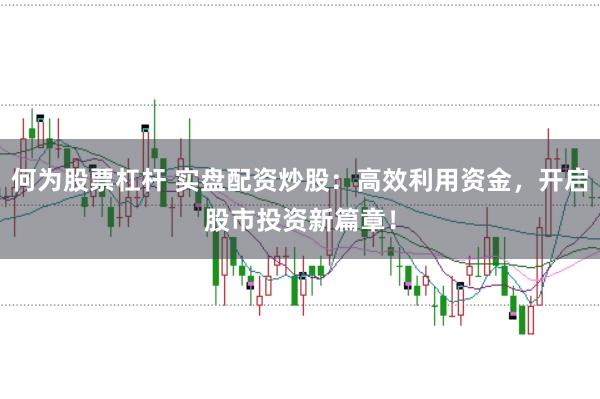 何为股票杠杆 实盘配资炒股：高效利用资金，开启股市投资新篇章！