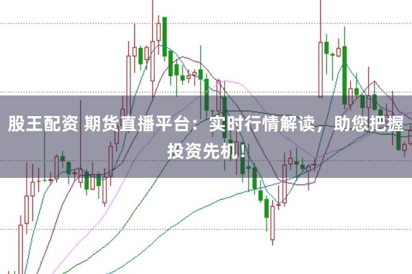 股王配资 期货直播平台：实时行情解读，助您把握投资先机！