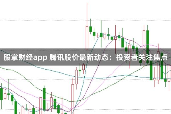 股掌财经app 腾讯股价最新动态：投资者关注焦点