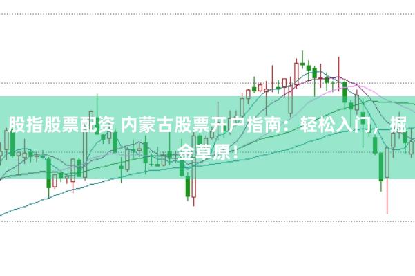股指股票配资 内蒙古股票开户指南：轻松入门，掘金草原！