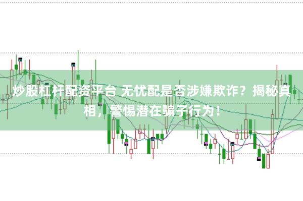 炒股杠杆配资平台 无忧配是否涉嫌欺诈？揭秘真相，警惕潜在骗子行为！