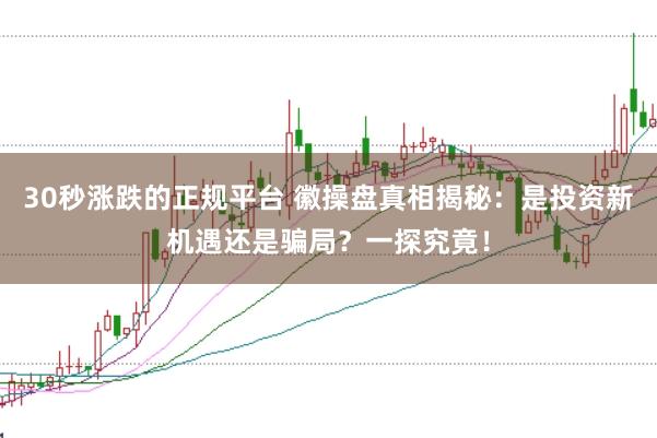 30秒涨跌的正规平台 徽操盘真相揭秘：是投资新机遇还是骗局？一探究竟！