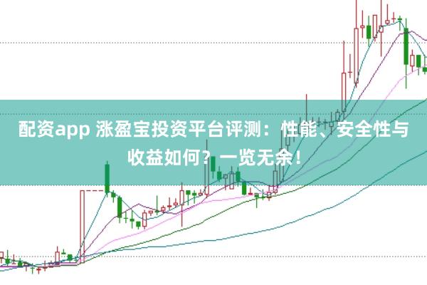 配资app 涨盈宝投资平台评测：性能、安全性与收益如何？一览无余！