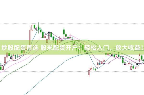 炒股配资首选 股米配资开户：轻松入门，放大收益！