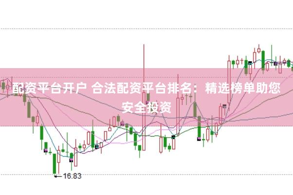 配资平台开户 合法配资平台排名：精选榜单助您安全投资