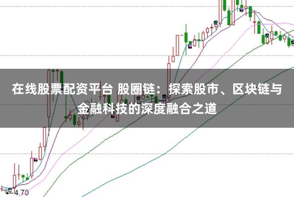 在线股票配资平台 股圈链：探索股市、区块链与金融科技的深度融合之道