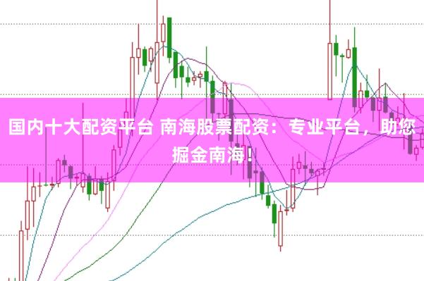 国内十大配资平台 南海股票配资：专业平台，助您掘金南海！