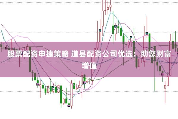 股票配资申捷策略 道县配资公司优选：助您财富增值