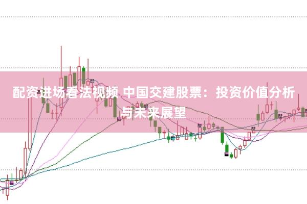 配资进场看法视频 中国交建股票：投资价值分析与未来展望