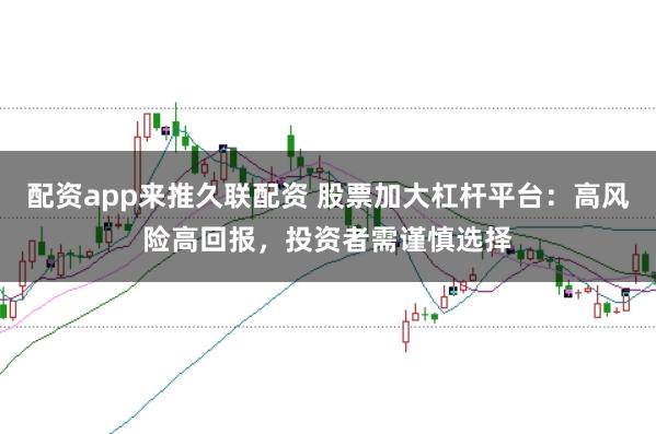 配资app来推久联配资 股票加大杠杆平台：高风险高回报，投资者需谨慎选择