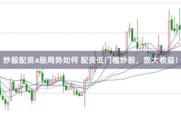 炒股配资a股局势如何 配资低门槛炒股，放大收益！