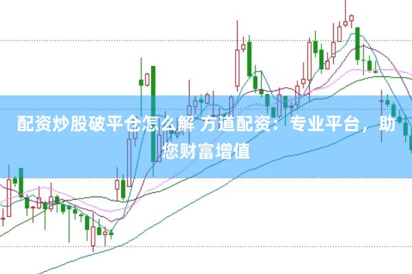 配资炒股破平仓怎么解 方道配资：专业平台，助您财富增值