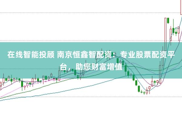 在线智能投顾 南京恒鑫智配资：专业股票配资平台，助您财富增值