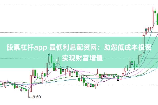 股票杠杆app 最低利息配资网：助您低成本投资，实现财富增值