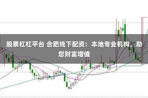 股票杠杠平台 合肥线下配资：本地专业机构，助您财富增值