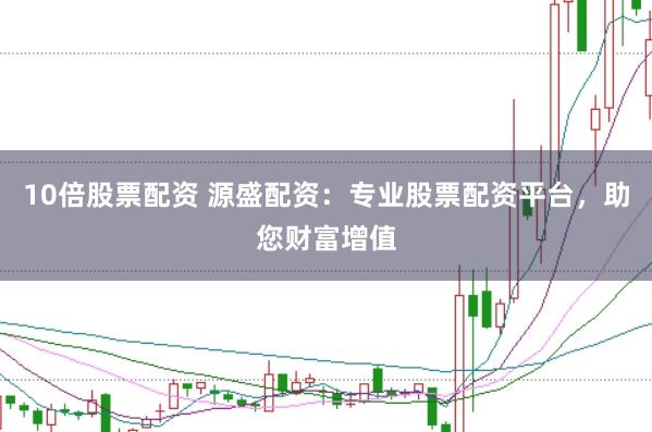 10倍股票配资 源盛配资：专业股票配资平台，助您财富增值
