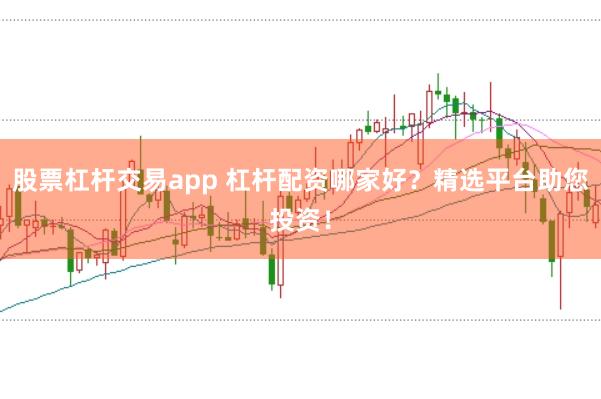 股票杠杆交易app 杠杆配资哪家好？精选平台助您投资！