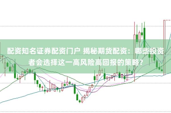 配资知名证券配资门户 揭秘期货配资：哪些投资者会选择这一高风险高回报的策略？
