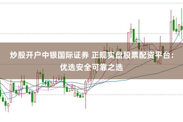 炒股开户中银国际证券 正规实盘股票配资平台：优选安全可靠之选