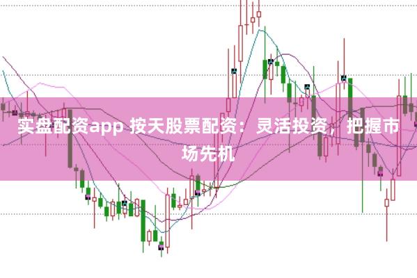 实盘配资app 按天股票配资：灵活投资，把握市场先机