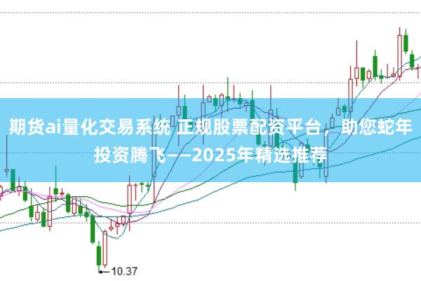 期货ai量化交易系统 正规股票配资平台，助您蛇年投资腾飞——2025年精选推荐