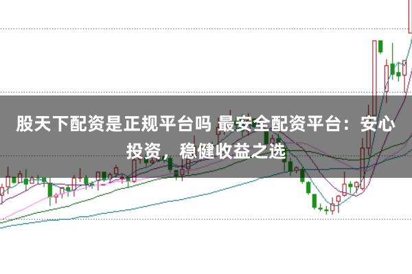 股天下配资是正规平台吗 最安全配资平台：安心投资，稳健收益之选