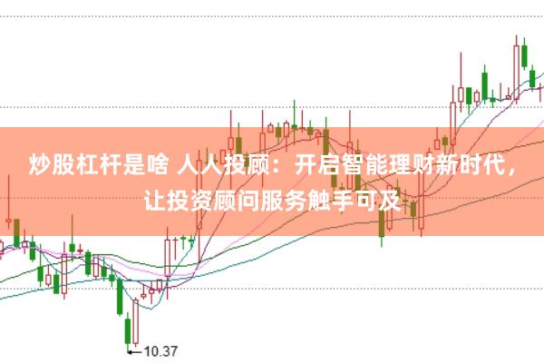 炒股杠杆是啥 人人投顾：开启智能理财新时代，让投资顾问服务触手可及